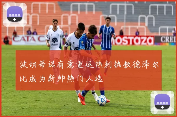 波切蒂诺有意重返热刺执教德泽尔比成为新帅热门人选