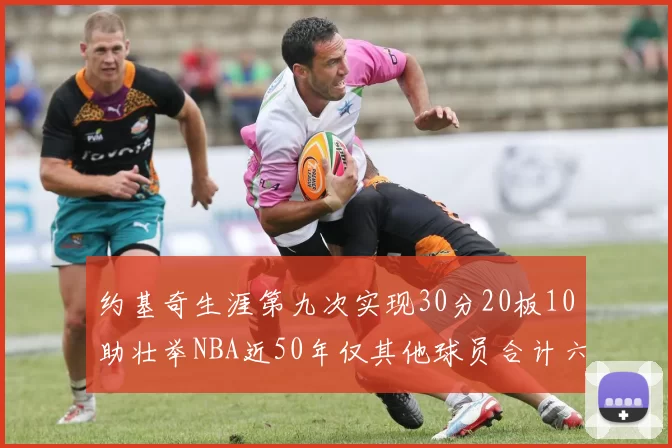 约基奇生涯第九次实现30分20板10助壮举NBA近50年仅其他球员合计六次