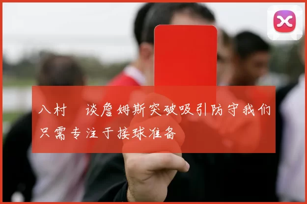 八村塁谈詹姆斯突破吸引防守我们只需专注于接球准备