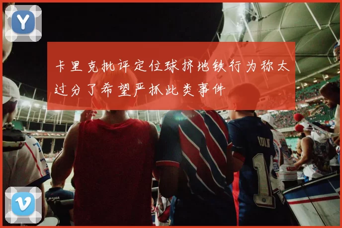 卡里克批评定位球挤地铁行为称太过分了希望严抓此类事件