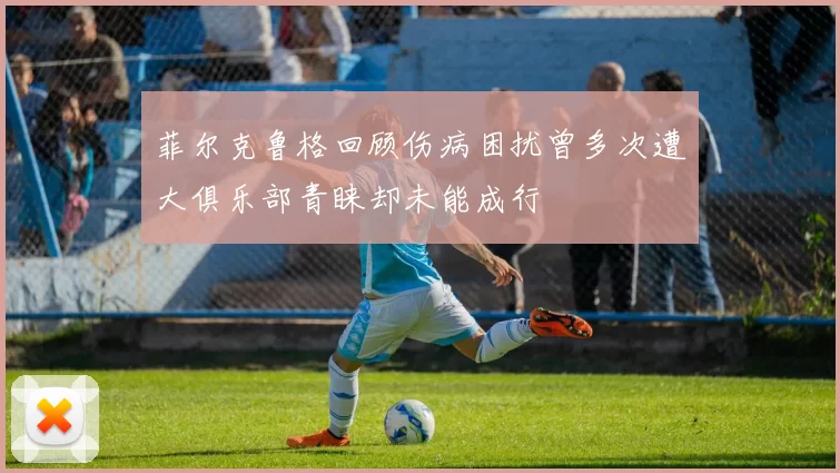 菲尔克鲁格回顾伤病困扰曾多次遭大俱乐部青睐却未能成行