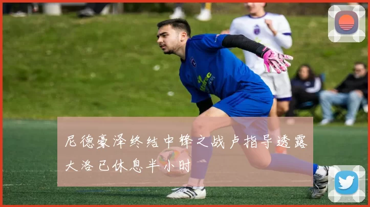 尼德豪泽终结中锋之战卢指导透露大洛已休息半小时