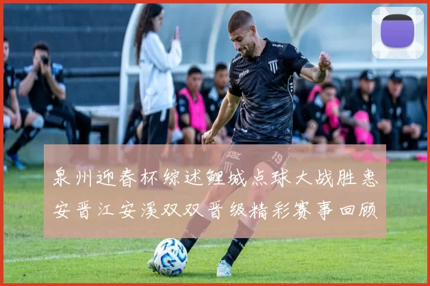 泉州迎春杯综述鲤城点球大战胜惠安晋江安溪双双晋级精彩赛事回顾