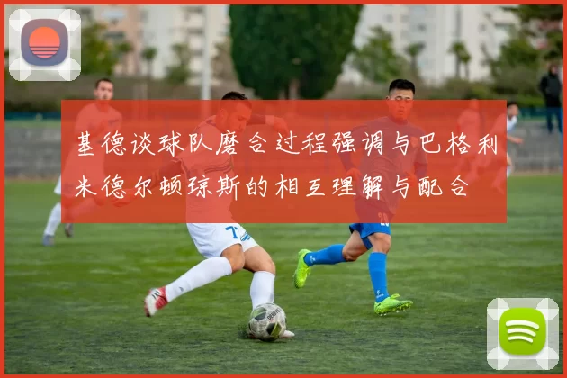 基德谈球队磨合过程强调与巴格利米德尔顿琼斯的相互理解与配合
