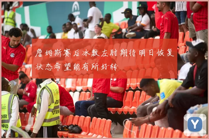 詹姆斯赛后冰敷左肘期待明日恢复状态希望能有所好转