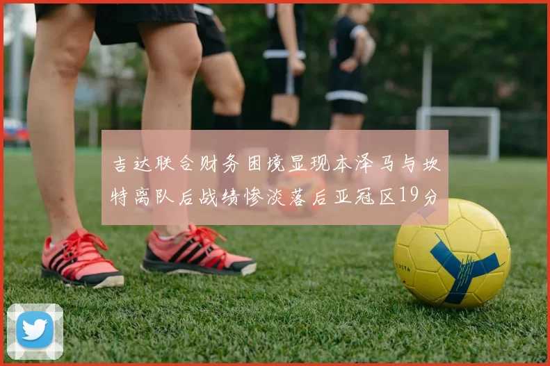 吉达联合财务困境显现本泽马与坎特离队后战绩惨淡落后亚冠区19分