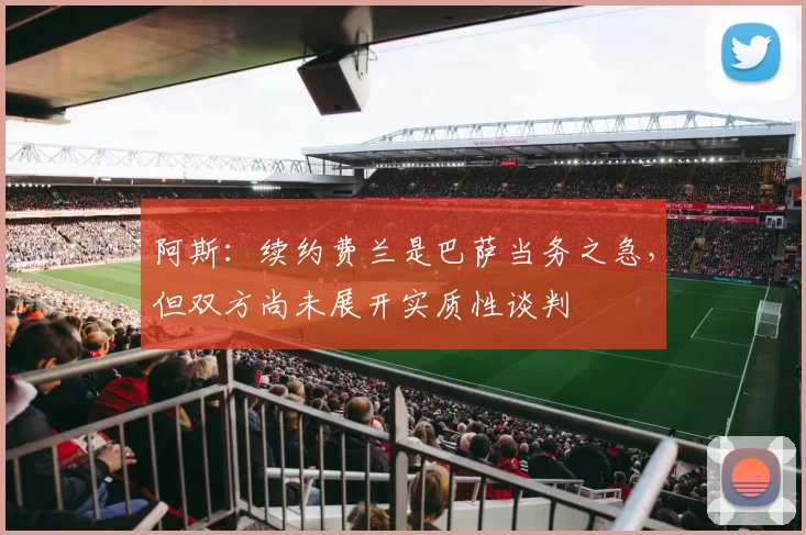 阿斯：续约费兰是巴萨当务之急，但双方尚未展开实质性谈判