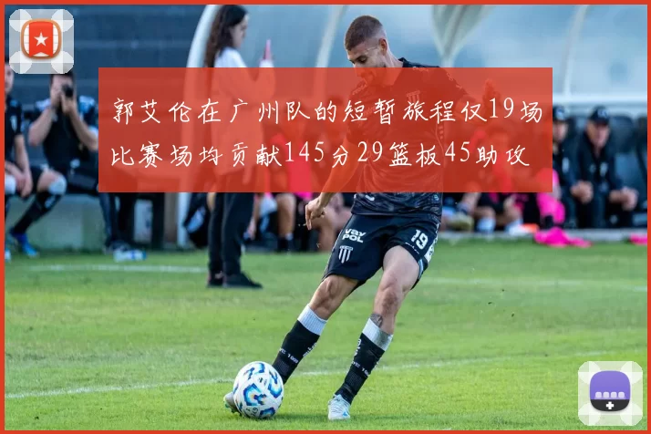 郭艾伦在广州队的短暂旅程仅19场比赛场均贡献145分29篮板45助攻