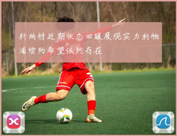 科纳特近期状态回暖展现实力利物浦续约希望依然存在