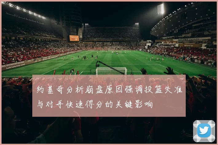 约基奇分析崩盘原因强调投篮失准与对手快速得分的关键影响