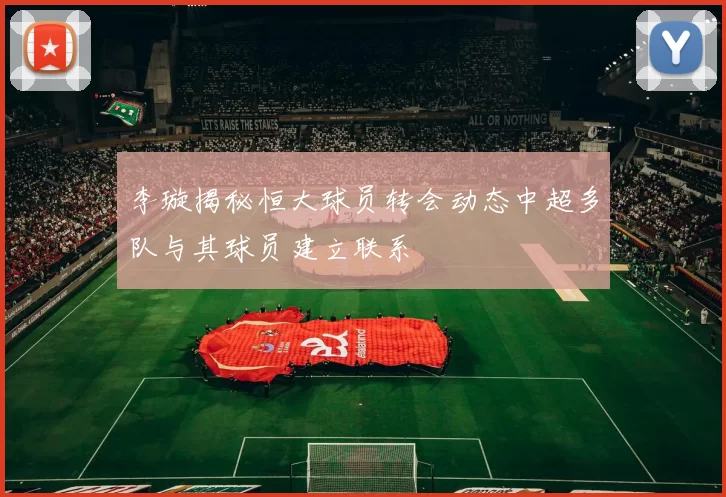 李璇揭秘恒大球员转会动态中超多队与其球员建立联系