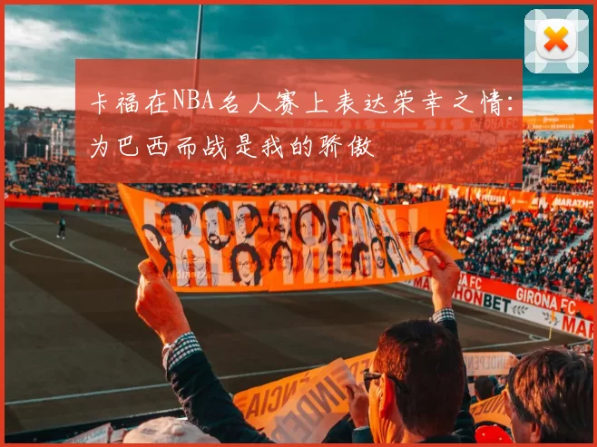 卡福在NBA名人赛上表达荣幸之情：为巴西而战是我的骄傲