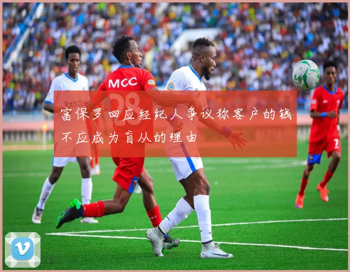 富保罗回应经纪人争议称客户的钱不应成为盲从的理由