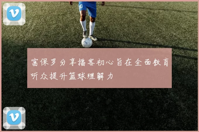 富保罗分享播客初心旨在全面教育听众提升篮球理解力