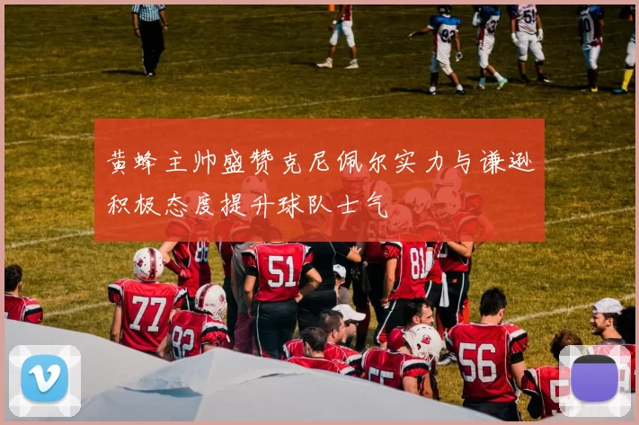 黄蜂主帅盛赞克尼佩尔实力与谦逊积极态度提升球队士气