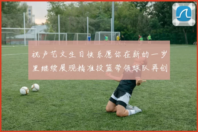祝卢艺文生日快乐愿你在新的一岁里继续展现精准投篮带领球队再创辉煌成就