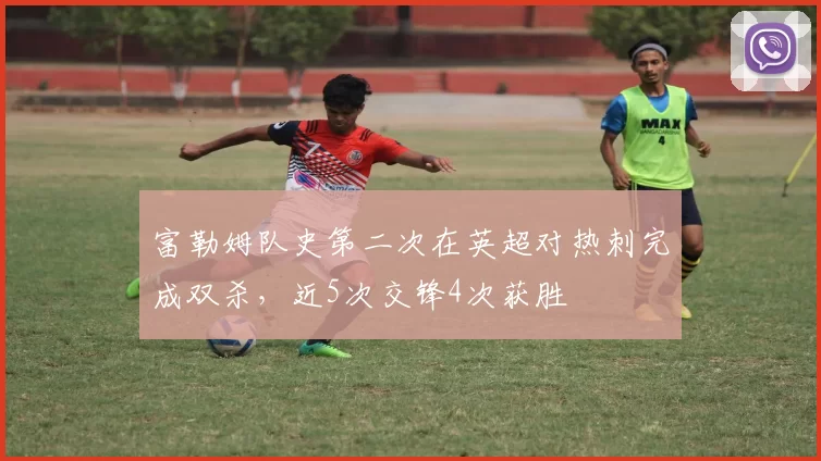 富勒姆队史第二次在英超对热刺完成双杀，近5次交锋4次获胜