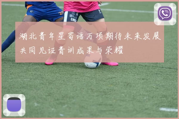 湖北青年星寄语万项期待未来发展共同见证青训成果与荣耀