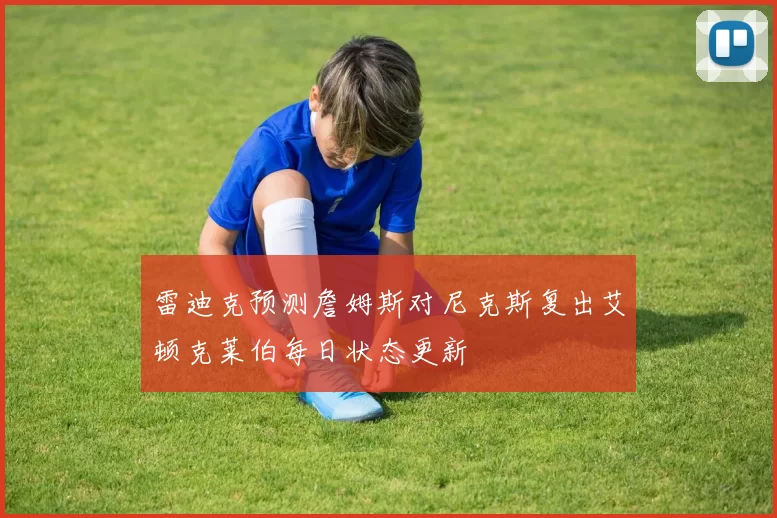 雷迪克预测詹姆斯对尼克斯复出艾顿克莱伯每日状态更新