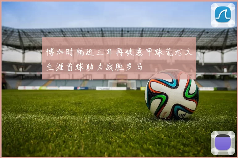 博加时隔近三年再破意甲球荒尤文生涯首球助力战胜罗马