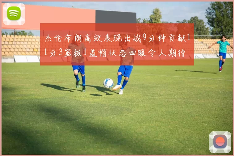 杰伦布朗高效表现出战9分钟贡献11分3篮板1盖帽状态回暖令人期待