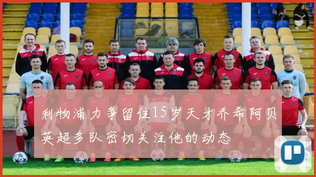 利物浦力争留住15岁天才乔希阿贝英超多队密切关注他的动态