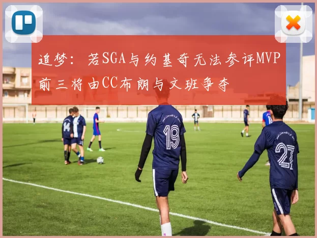 追梦：若SGA与约基奇无法参评MVP前三将由CC布朗与文班争夺