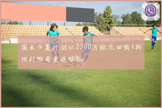 国米今夏计划以2300万欧元回购A斯坦科维奇重返球队
