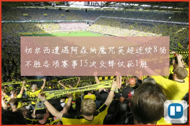 切尔西遭遇阿森纳魔咒英超连续8场不胜各项赛事15次交锋仅获1胜