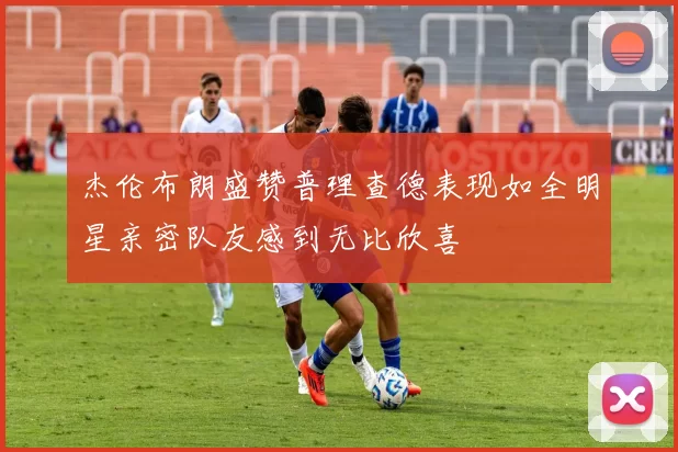 杰伦布朗盛赞普理查德表现如全明星亲密队友感到无比欣喜