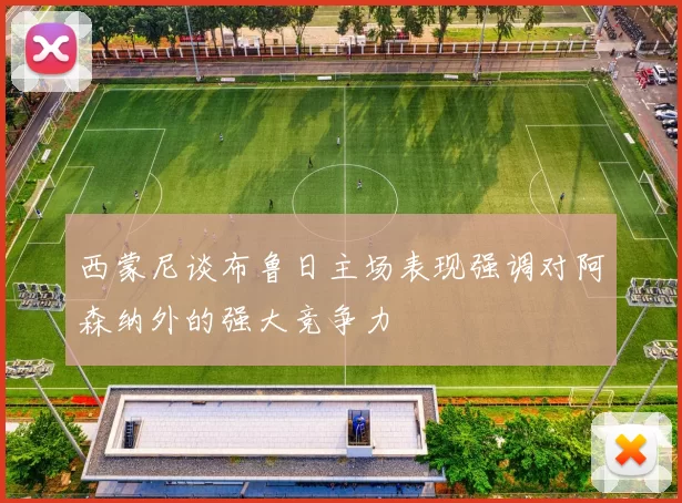 西蒙尼谈布鲁日主场表现强调对阿森纳外的强大竞争力