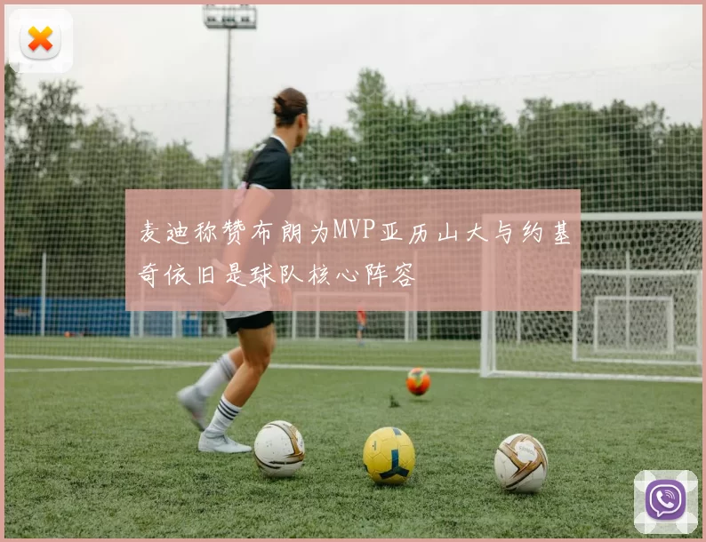 麦迪称赞布朗为MVP亚历山大与约基奇依旧是球队核心阵容