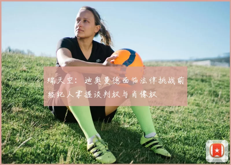 瑞天空：迪奥曼德面临法律挑战前经纪人掌握谈判权与肖像权