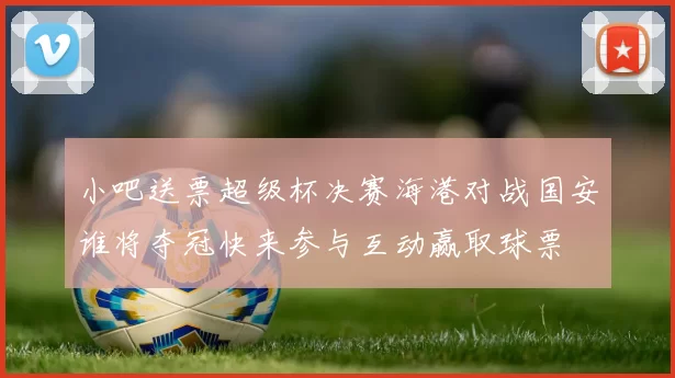 小吧送票超级杯决赛海港对战国安谁将夺冠快来参与互动赢取球票