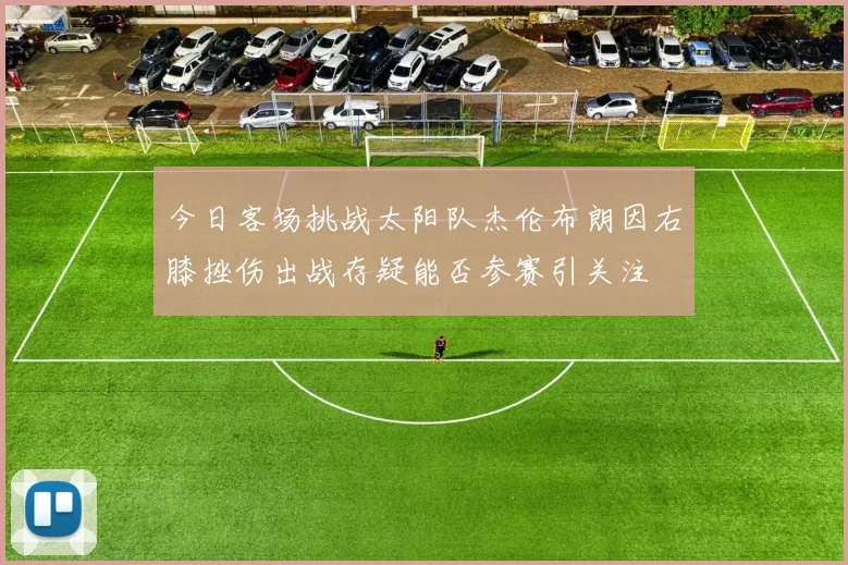 今日客场挑战太阳队杰伦布朗因右膝挫伤出战存疑能否参赛引关注