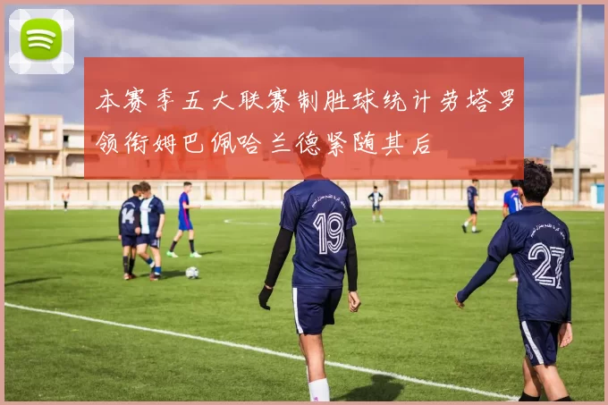 本赛季五大联赛制胜球统计劳塔罗领衔姆巴佩哈兰德紧随其后