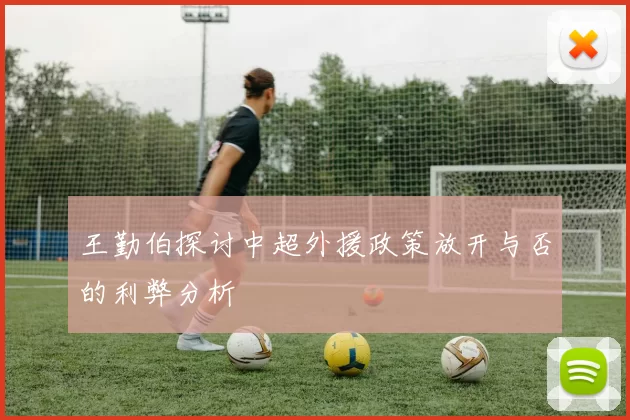 王勤伯探讨中超外援政策放开与否的利弊分析