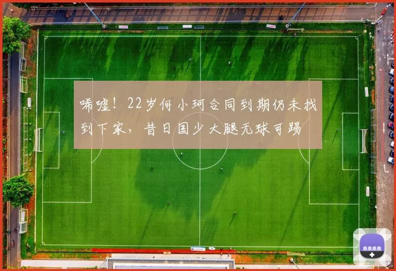 唏嘘！22岁何小珂合同到期仍未找到下家，昔日国少大腿无球可踢