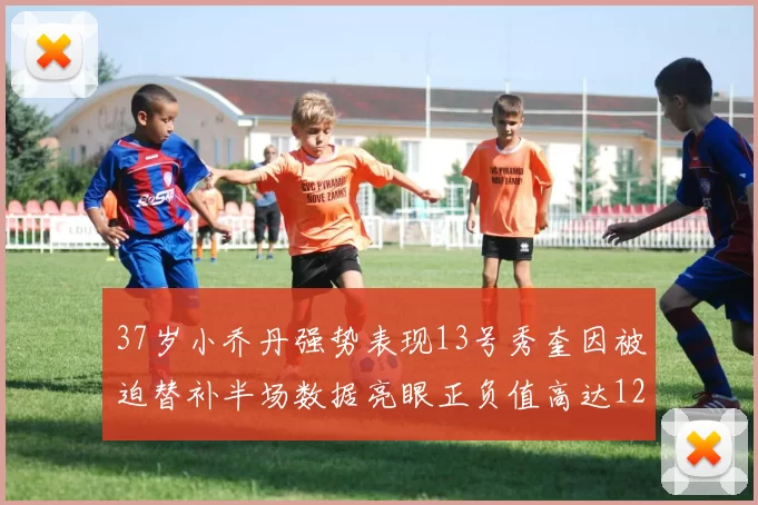 37岁小乔丹强势表现13号秀奎因被迫替补半场数据亮眼正负值高达12
