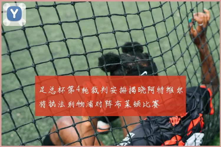 足总杯第4轮裁判安排揭晓阿特维尔将执法利物浦对阵布莱顿比赛
