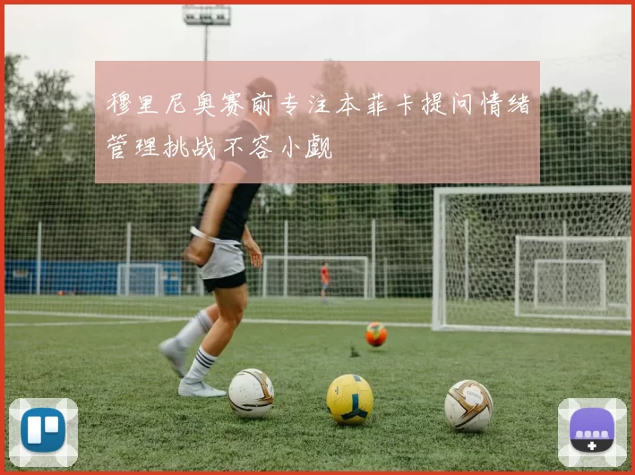 穆里尼奥赛前专注本菲卡提问情绪管理挑战不容小觑