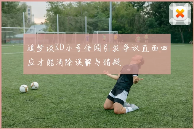 追梦谈KD小号传闻引发争议直面回应才能消除误解与猜疑