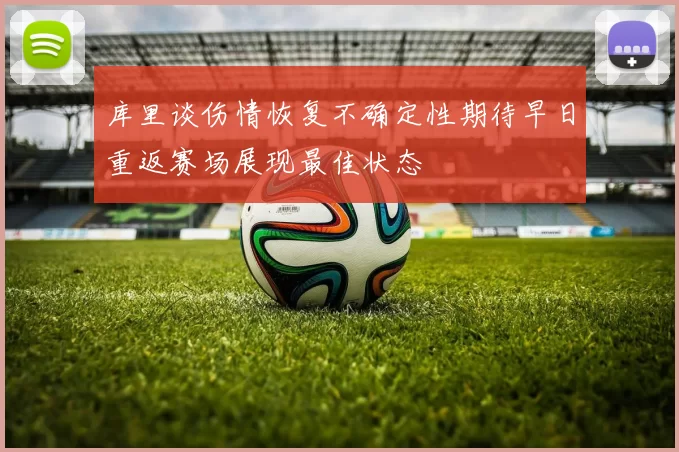 库里谈伤情恢复不确定性期待早日重返赛场展现最佳状态