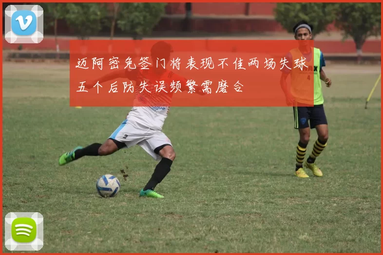 迈阿密免签门将表现不佳两场失球五个后防失误频繁需磨合