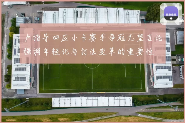 卢指导回应小卡赛季争冠无望言论强调年轻化与打法变革的重要性