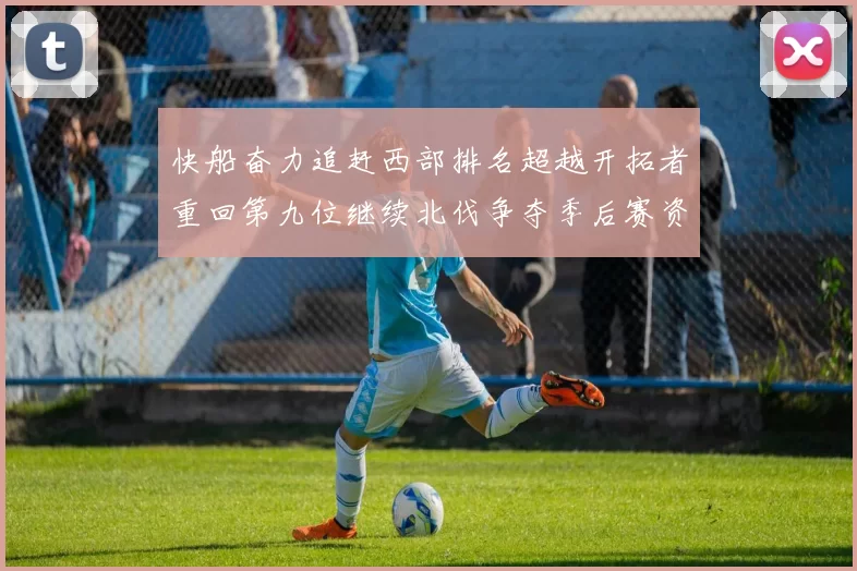 快船奋力追赶西部排名超越开拓者重回第九位继续北伐争夺季后赛资格