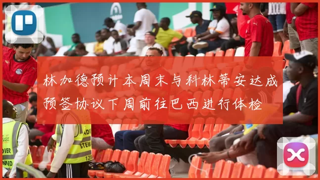 林加德预计本周末与科林蒂安达成预签协议下周前往巴西进行体检
