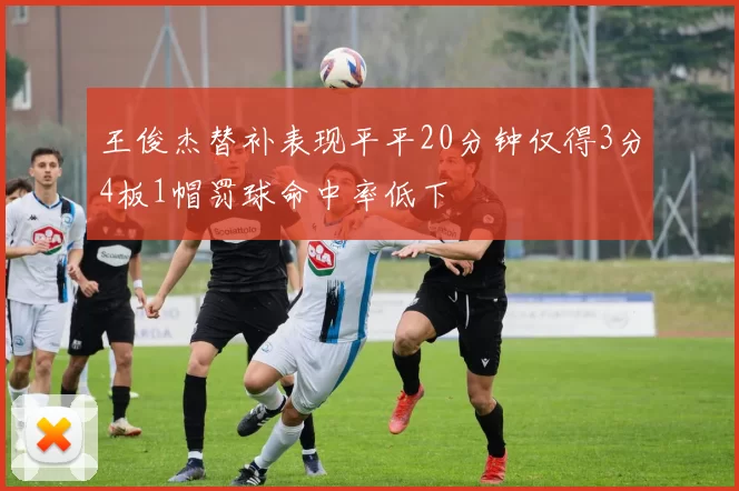 王俊杰替补表现平平20分钟仅得3分4板1帽罚球命中率低下